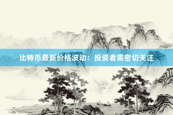 比特币最新价格波动：投资者需密切关注
