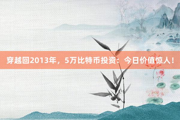 穿越回2013年，5万比特币投资：今日价值惊人！