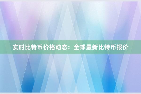 实时比特币价格动态：全球最新比特币报价