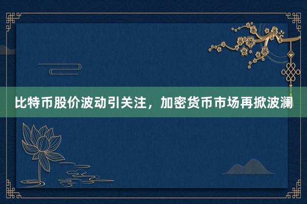 比特币股价波动引关注，加密货币市场再掀波澜