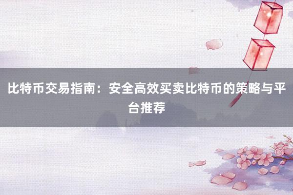 比特币交易指南：安全高效买卖比特币的策略与平台推荐