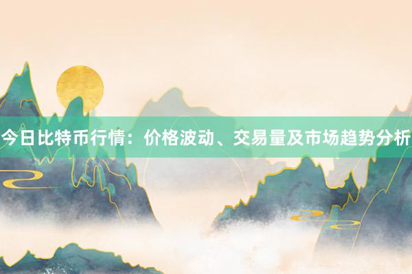 今日比特币行情：价格波动、交易量及市场趋势分析