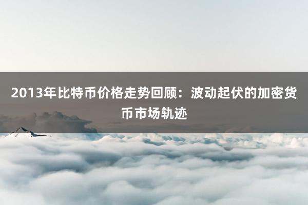 2013年比特币价格走势回顾：波动起伏的加密货币市场轨迹