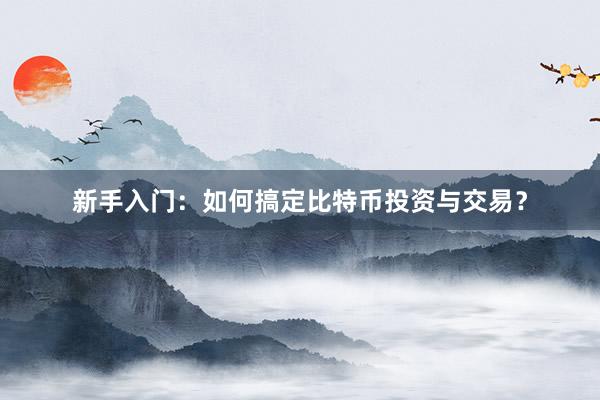新手入门：如何搞定比特币投资与交易？