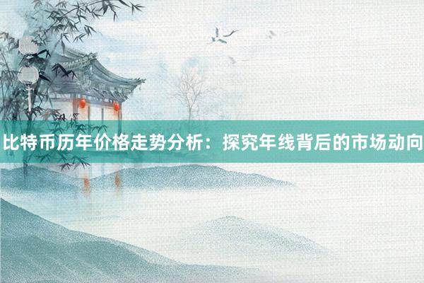 比特币历年价格走势分析：探究年线背后的市场动向
