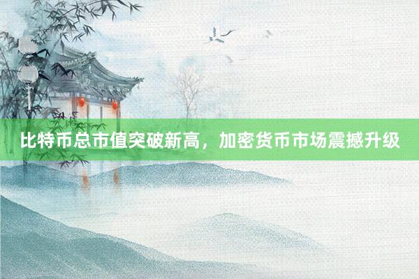 比特币总市值突破新高，加密货币市场震撼升级