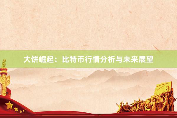 大饼崛起：比特币行情分析与未来展望