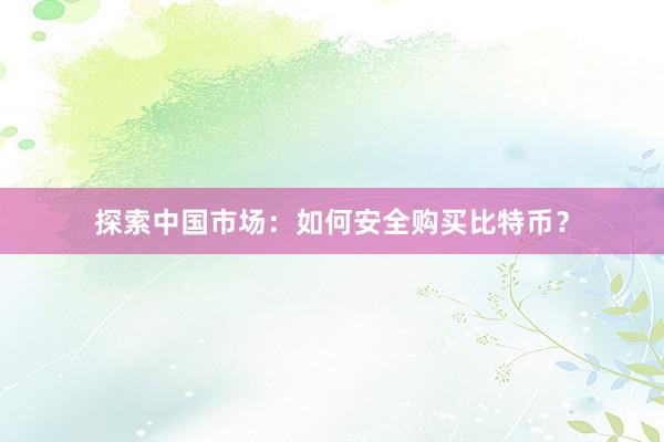 探索中国市场：如何安全购买比特币？