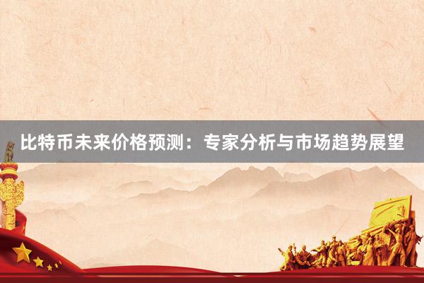 比特币未来价格预测：专家分析与市场趋势展望