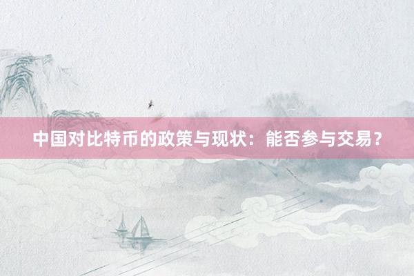 中国对比特币的政策与现状：能否参与交易？