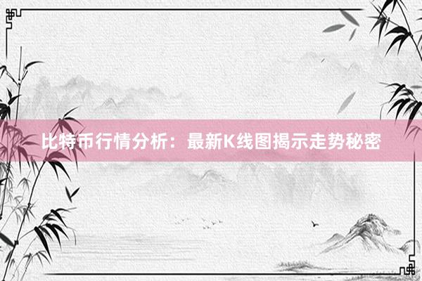 比特币行情分析：最新K线图揭示走势秘密