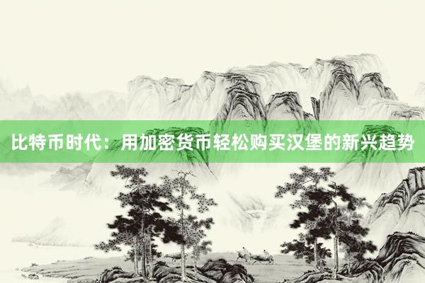 比特币时代：用加密货币轻松购买汉堡的新兴趋势
