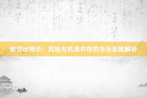 做空比特币：风险与机遇并存的市场策略解析