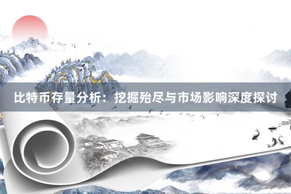 比特币存量分析：挖掘殆尽与市场影响深度探讨