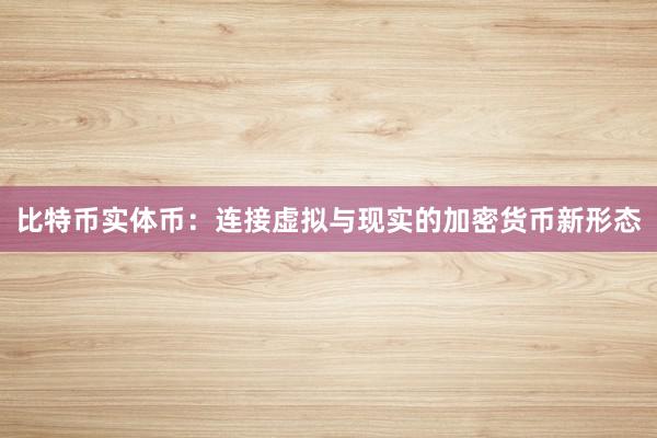 比特币实体币：连接虚拟与现实的加密货币新形态