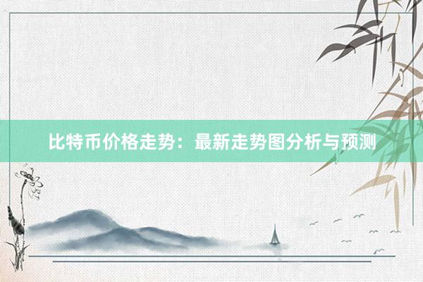 比特币价格走势：最新走势图分析与预测