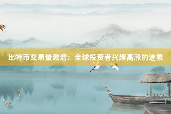 比特币交易量激增：全球投资者兴趣高涨的迹象