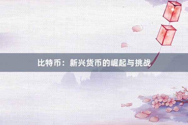 比特币：新兴货币的崛起与挑战