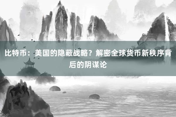 比特币：美国的隐蔽战略？解密全球货币新秩序背后的阴谋论