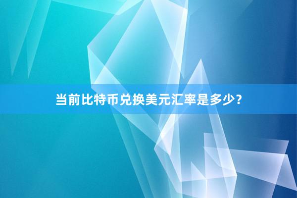 当前比特币兑换美元汇率是多少？