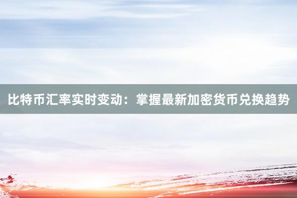比特币汇率实时变动：掌握最新加密货币兑换趋势