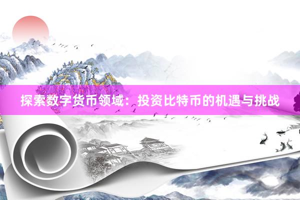 探索数字货币领域：投资比特币的机遇与挑战
