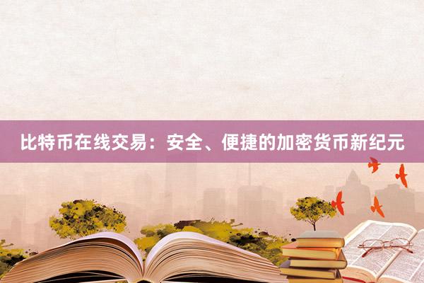 比特币在线交易：安全、便捷的加密货币新纪元