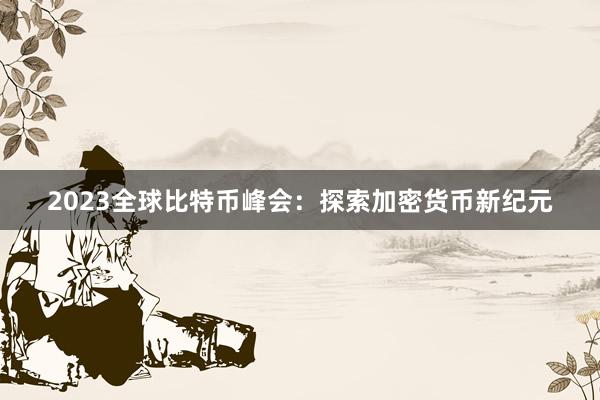 2023全球比特币峰会：探索加密货币新纪元