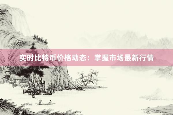 实时比特币价格动态：掌握市场最新行情