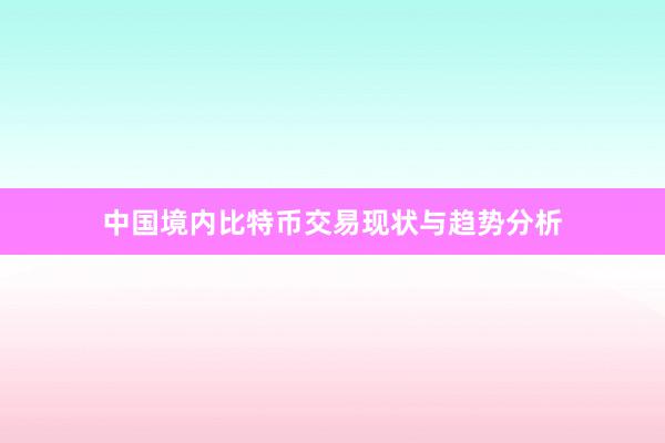 中国境内比特币交易现状与趋势分析