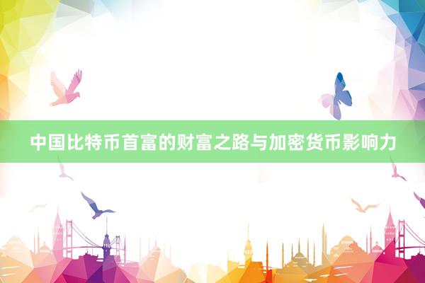 中国比特币首富的财富之路与加密货币影响力