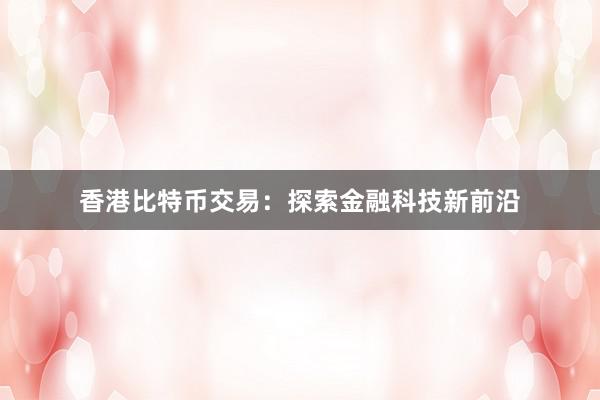 香港比特币交易：探索金融科技新前沿