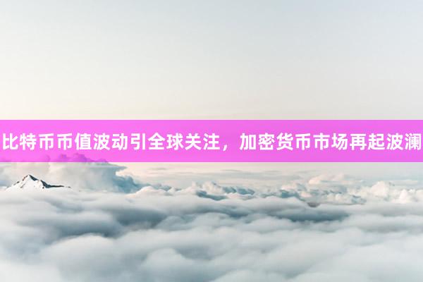 比特币币值波动引全球关注，加密货币市场再起波澜