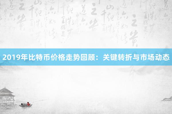 2019年比特币价格走势回顾：关键转折与市场动态