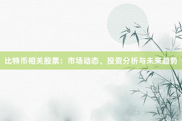 比特币相关股票：市场动态、投资分析与未来趋势