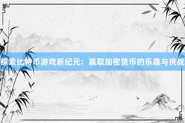 探索比特币游戏新纪元：赢取加密货币的乐趣与挑战