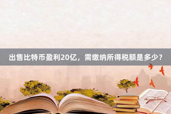 出售比特币盈利20亿，需缴纳所得税额是多少？