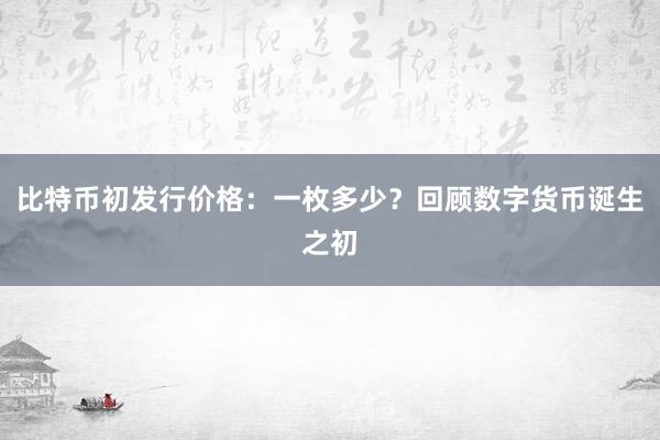 比特币初发行价格：一枚多少？回顾数字货币诞生之初
