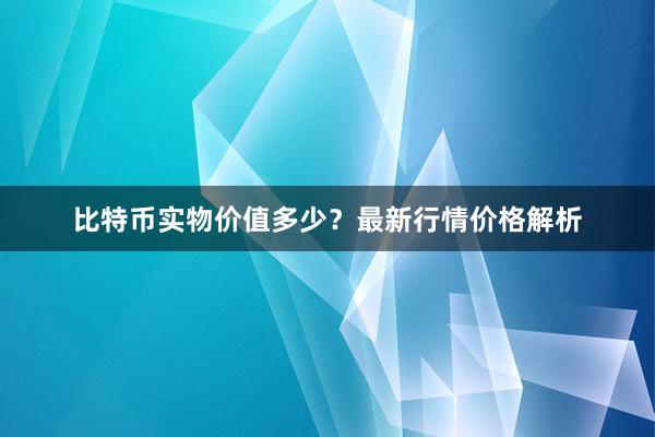 比特币实物价值多少？最新行情价格解析