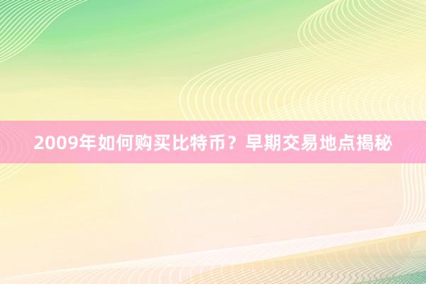2009年如何购买比特币？早期交易地点揭秘
