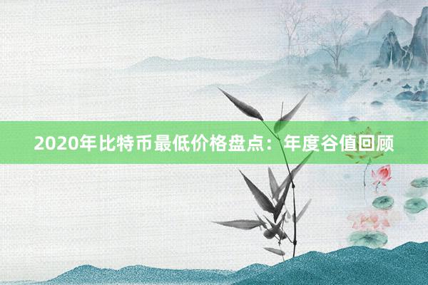 2020年比特币最低价格盘点：年度谷值回顾