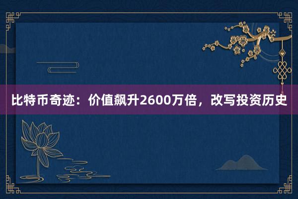 比特币奇迹：价值飙升2600万倍，改写投资历史