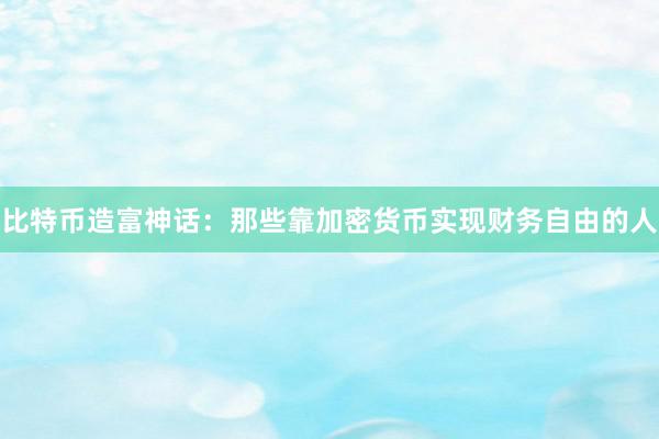 比特币造富神话：那些靠加密货币实现财务自由的人
