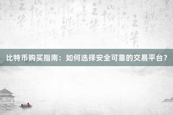 比特币购买指南：如何选择安全可靠的交易平台？