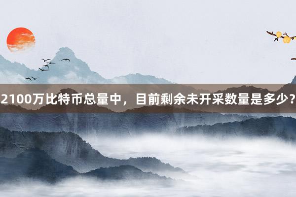 2100万比特币总量中，目前剩余未开采数量是多少？