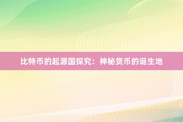 比特币的起源国探究：神秘货币的诞生地
