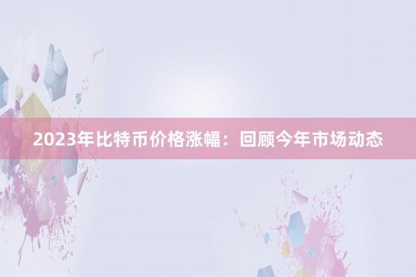 2023年比特币价格涨幅：回顾今年市场动态