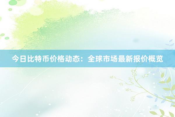 今日比特币价格动态：全球市场最新报价概览
