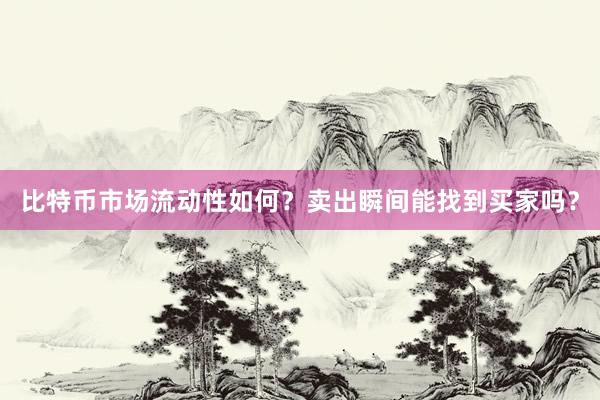 比特币市场流动性如何？卖出瞬间能找到买家吗？