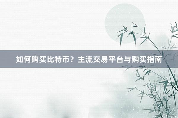如何购买比特币？主流交易平台与购买指南